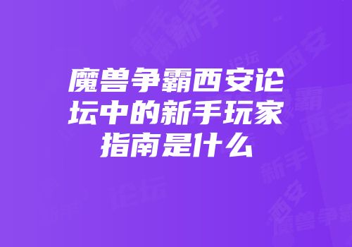 魔兽争霸西安论坛中的新手玩家指南是什么