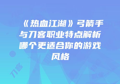 《热血江湖》弓箭手与刀客职业特点解析哪个更适合你的游戏风格