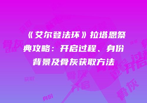 《艾尔登法环》拉塔恩祭典攻略：开启过程、身份背景及骨灰获取方法