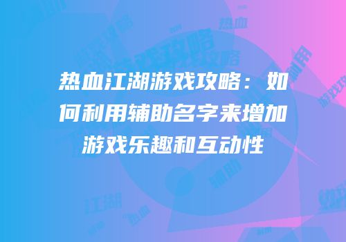 热血江湖游戏攻略：如何利用辅助名字来增加游戏乐趣和互动性