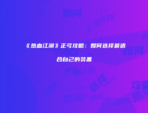《热血江湖》正弓攻略：如何选择最适合自己的装备