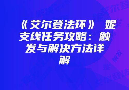 《艾尔登法环》菈妮支线任务攻略：触发与解决方法详解