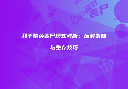 和平精英丧尸模式解析：应对策略与生存技巧
