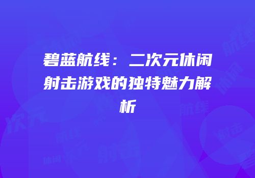碧蓝航线：二次元休闲射击游戏的独特魅力解析