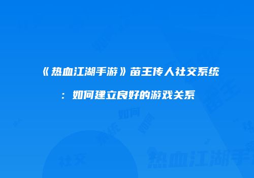 《热血江湖手游》苗王传人社交系统：如何建立良好的游戏关系