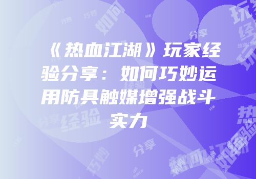 《热血江湖》玩家经验分享：如何巧妙运用防具触媒增强战斗实力