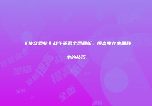 《传奇霸业》战斗策略全面解析：提高生存率和胜率的技巧