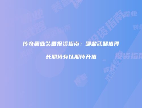 传奇霸业装备投资指南:哪些武器值得长期持有以期待升值