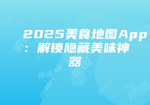 2025美食地图App：解锁隐藏美味神器
