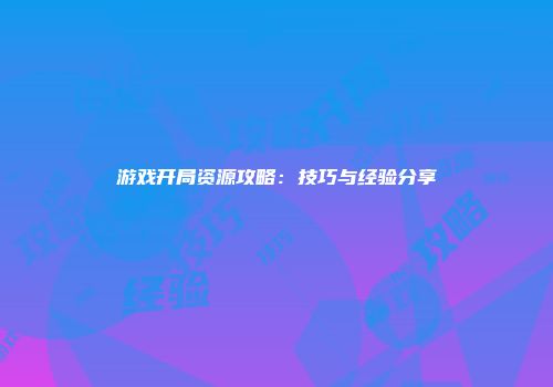 游戏开局资源攻略：技巧与经验分享