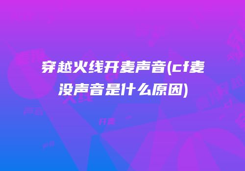 穿越火线开麦声音(cf麦没声音是什么原因)