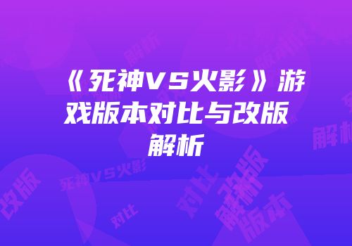 《死神VS火影》游戏版本对比与改版解析