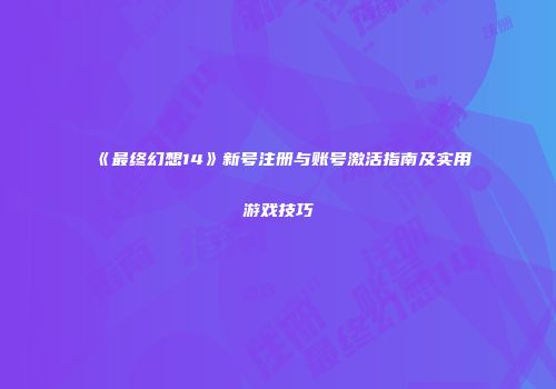 《最终幻想14》新号注册与账号激活指南及实用游戏技巧