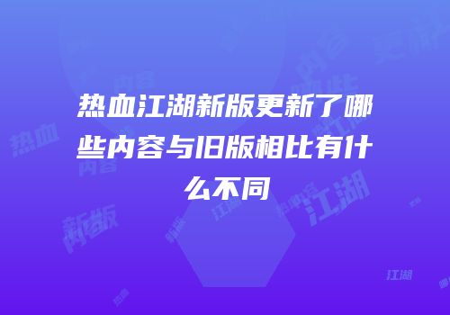 热血江湖新版更新了哪些内容与旧版相比有什么不同