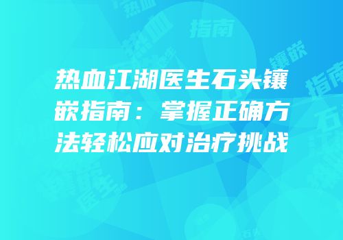 热血江湖医生石头镶嵌指南：掌握正确方法轻松应对治疗挑战
