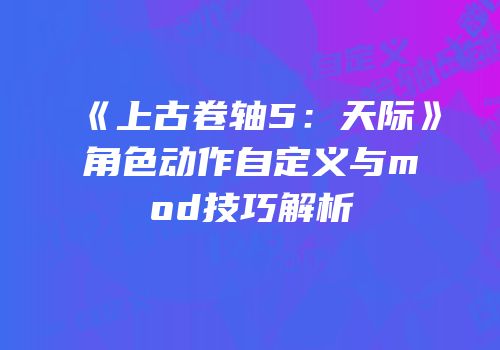《上古卷轴5：天际》角色动作自定义与mod技巧解析