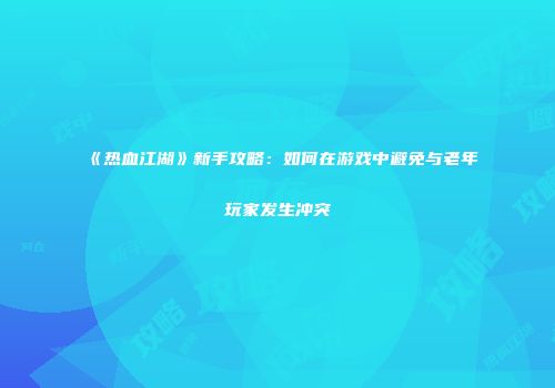 《热血江湖》新手攻略：如何在游戏中避免与老年玩家发生冲突