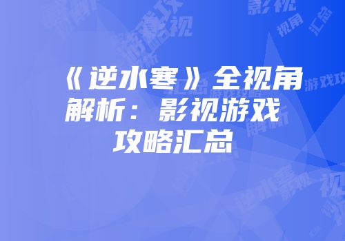 《逆水寒》全视角解析：影视游戏攻略汇总
