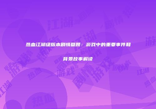 热血江湖级版本剧情回顾：游戏中的重要事件和背景故事解读