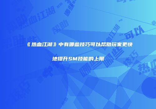 《热血江湖》中有哪些技巧可以帮助玩家更快地提升SM技能的上限