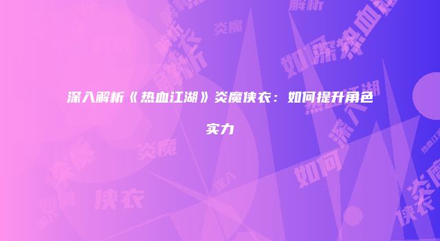 深入解析《热血江湖》炎魔侠衣：如何提升角色实力