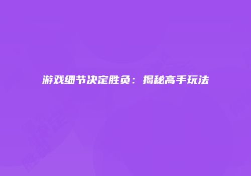 游戏细节决定胜负：揭秘高手玩法