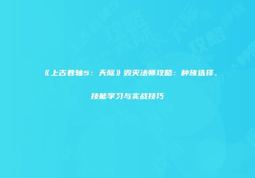 《上古卷轴5：天际》毁灭法师攻略：种族选择、技能学习与实战技巧