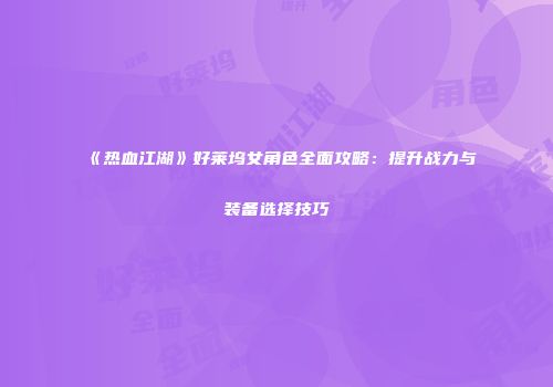 《热血江湖》好莱坞女角色全面攻略:提升战力与装备选择技巧