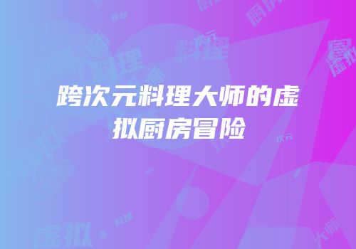 跨次元料理大师的虚拟厨房冒险