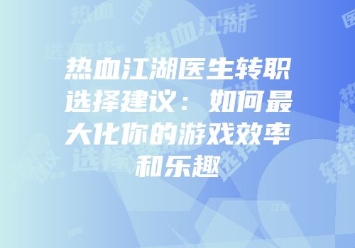 热血江湖医生转职选择建议：如何最大化你的游戏效率和乐趣