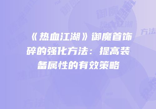 《热血江湖》御魔首饰碎的强化方法：提高装备属性的有效策略