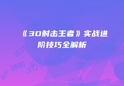 《3D射击王者》实战进阶技巧全解析