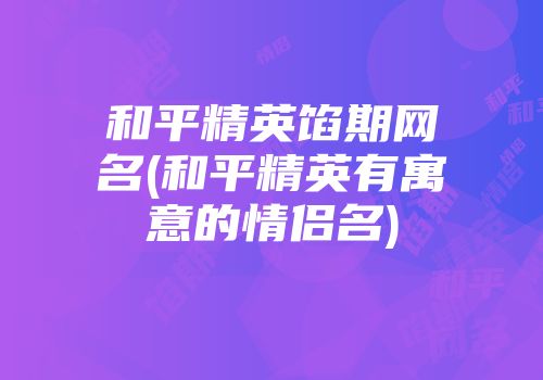 和平精英馅期网名(和平精英有寓意的情侣名)