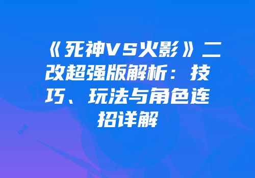 《死神VS火影》二改超强版解析:技巧、玩法与角色连招详解