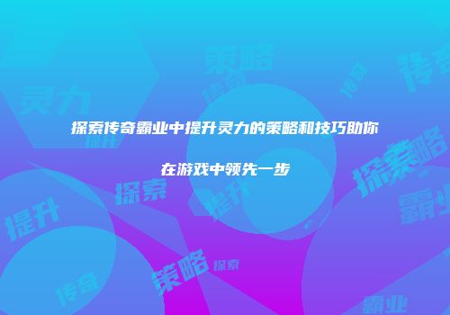 探索传奇霸业中提升灵力的策略和技巧助你在游戏中领先一步