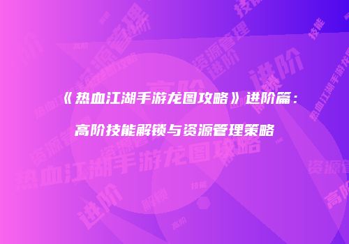 《热血江湖手游龙图攻略》进阶篇：高阶技能解锁与资源管理策略