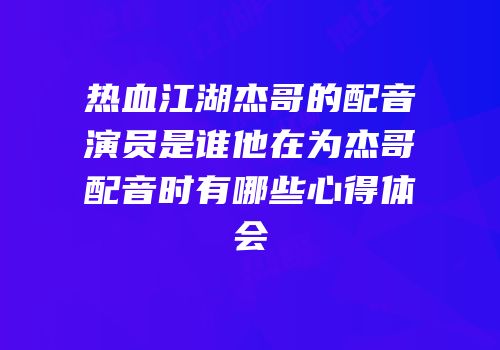 热血江湖杰哥的配音演员是谁他在为杰哥配音时有哪些心得体会