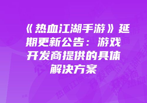 《热血江湖手游》延期更新公告：游戏开发商提供的具体解决方案
