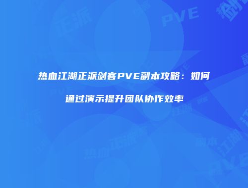 热血江湖正派剑客PVE副本攻略：如何通过演示提升团队协作效率