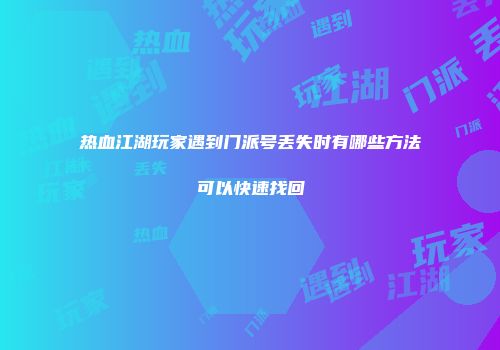 热血江湖玩家遇到门派号丢失时有哪些方法可以快速找回