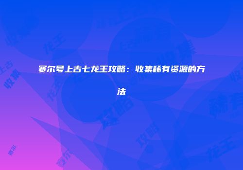 赛尔号上古七龙王攻略：收集稀有资源的方法