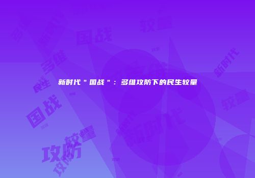 新时代＂国战＂：多维攻防下的民生较量