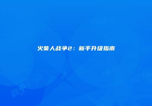 火柴人战争2：新手升级指南