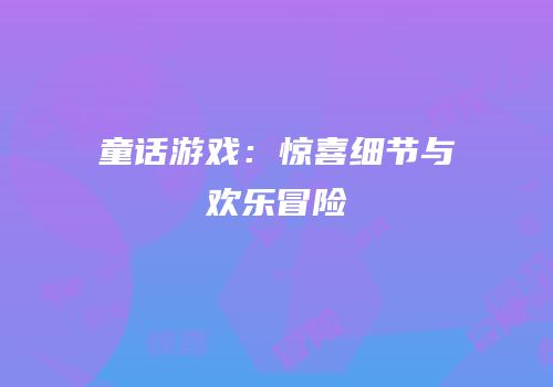 童话游戏：惊喜细节与欢乐冒险
