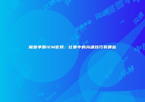 魔兽争霸IEM官网：比赛中的沟通技巧有哪些
