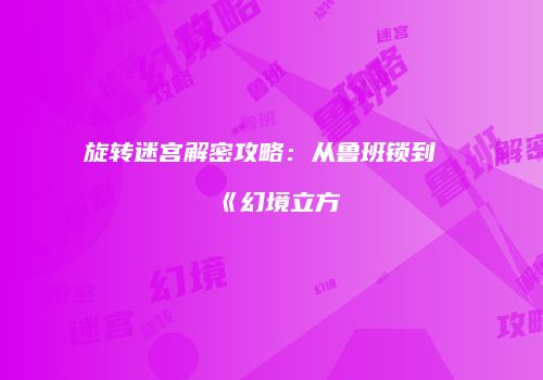 旋转迷宫解密攻略：从鲁班锁到《幻境立方