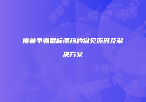 魔兽争霸鼠标漂移的常见原因及解决方案