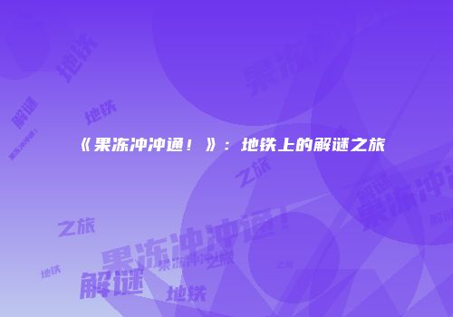 《果冻冲冲通！》：地铁上的解谜之旅