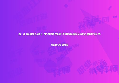 在《热血江湖》中拜师后弟子的发展方向会因职业不同而改变吗