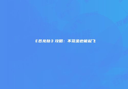 《苍龙劫》攻略：不氪金也能起飞